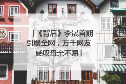《背后》李晟首期引爆全网，万千网友感叹母亲不易