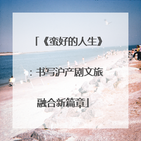 《蛮好的人生》：书写沪产剧文旅融合新篇章