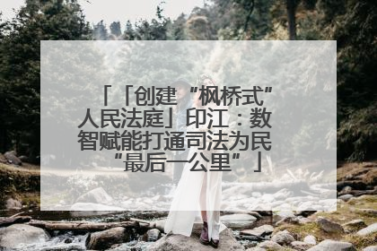 「创建“枫桥式”人民法庭」印江：数智赋能打通司法为民“最后一公里”