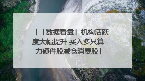 「数据看盘」机构活跃度大幅提升 买入多只算力硬件股减仓消费股