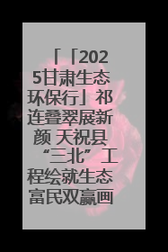 「2025甘肃生态环保行」祁连叠翠展新颜 天祝县“三北”工程绘就生态富民双赢画卷