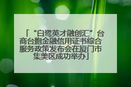 “白鹭英才融创汇”台商台胞金融信用证书综合服务政策发布会在厦门市集美区成功举办