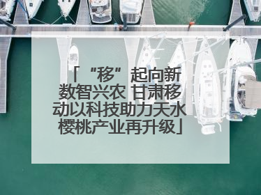 “移”起向新 数智兴农 甘肃移动以科技助力天水樱桃产业再升级