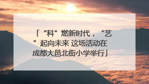 “科”燃新时代，“艺”起向未来 这场活动在成都大邑北街小学举行