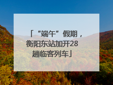 “端午”假期，衡阳东站加开28趟临客列车