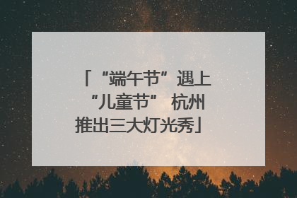 “端午节”遇上“儿童节” 杭州推出三大灯光秀