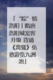 “粽”情洛阳丨隋唐洛阳城宠客升级 背诵《离骚》免费游览九洲池