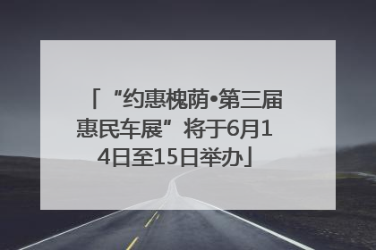 “约惠槐荫•第三届惠民车展”将于6月14日至15日举办