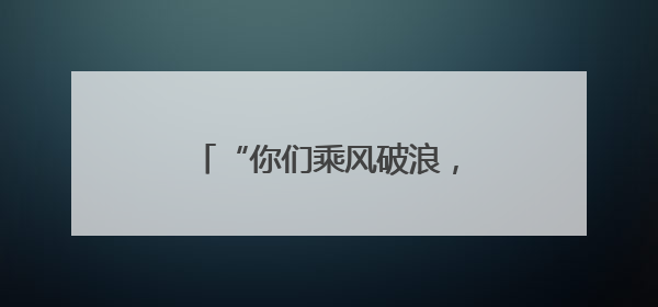 “你们乘风破浪，我们保驾护航！”