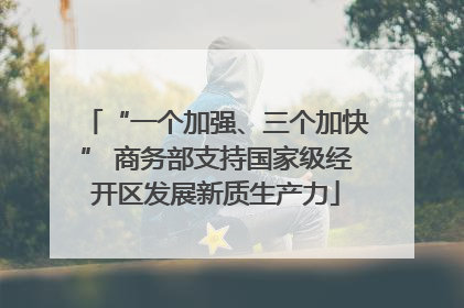 “一个加强、三个加快” 商务部支持国家级经开区发展新质生产力