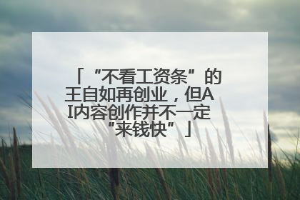 “不看工资条”的王自如再创业，但AI内容创作并不一定“来钱快”