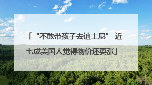 “不敢带孩子去迪士尼” 近七成美国人觉得物价还要涨