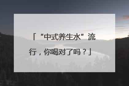 “中式养生水”流行，你喝对了吗？
