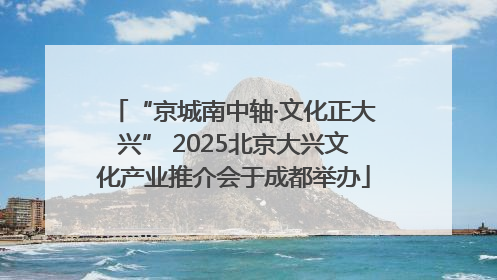 “京城南中轴·文化正大兴” 2025北京大兴文化产业推介会于成都举办