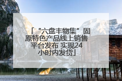 “六盘丰物集”固原特色产品线上销售平台发布 实现24小时内发货