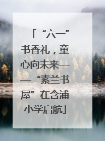 “六一”书香礼，童心向未来——“素兰书屋”在含浦小学启航