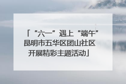 “六一”遇上“端午” 昆明市五华区团山社区开展精彩主题活动