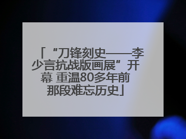 “刀锋刻史——李少言抗战版画展”开幕 重温80多年前那段难忘历史