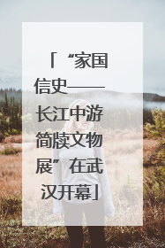 “家国信史——长江中游简牍文物展”在武汉开幕