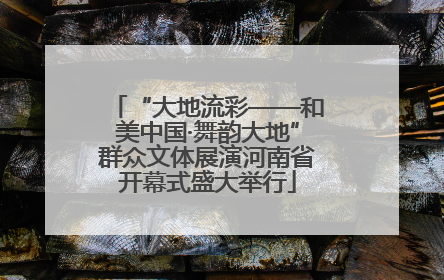 “大地流彩——和美中国·舞韵大地”群众文体展演河南省开幕式盛大举行