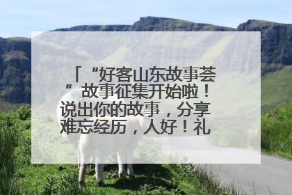 “好客山东故事荟”故事征集开始啦！说出你的故事，分享难忘经历，人好！礼品多！速来！
