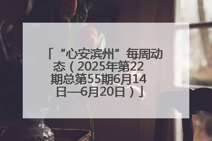 “心安滨州”每周动态（2025年第22期总第55期6月14日—6月20日）