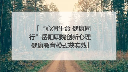 “心润生命 健康同行”岳阳职院创新心理健康教育模式获实效