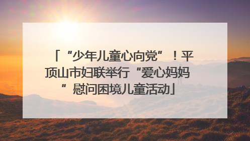 “少年儿童心向党”！平顶山市妇联举行“爱心妈妈”慰问困境儿童活动