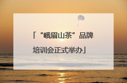 “峨眉山茶”品牌培训会正式举办