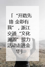 “开路先锋 金彩有我”，浙江交通“文化溯源”接力活动走进金华