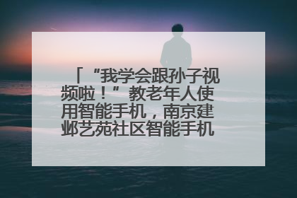 “我学会跟孙子视频啦！”教老年人使用智能手机，南京建邺艺苑社区智能手机课堂圆满落幕