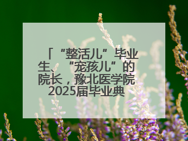 “整活儿”毕业生、“宠孩儿”的院长，豫北医学院2025届毕业典礼笑泪齐飞