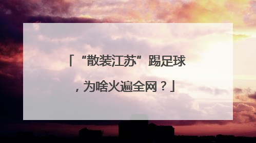 “散装江苏”踢足球，为啥火遍全网？