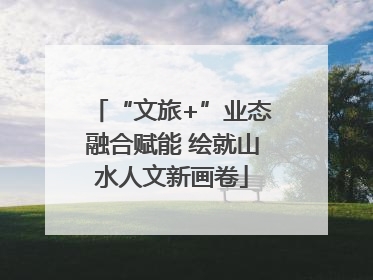 “文旅+”业态融合赋能 绘就山水人文新画卷