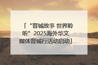 “晋城故事 世界聆听”2025海外华文媒体晋城行活动启动
