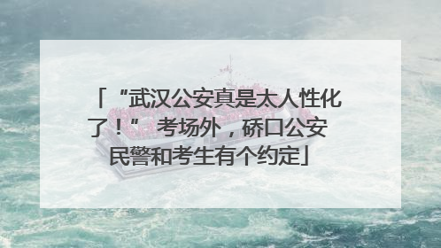 “武汉公安真是太人性化了！” 考场外，硚口公安民警和考生有个约定