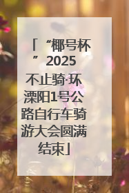 “椰号杯”2025不止骑·环溧阳1号公路自行车骑游大会圆满结束