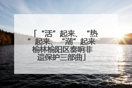 “活”起来、“热”起来、“潮”起来 榆林榆阳区奏响非遗保护三部曲