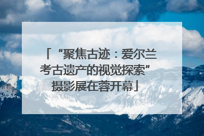 “聚焦古迹：爱尔兰考古遗产的视觉探索”摄影展在蓉开幕