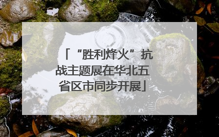 “胜利烽火”抗战主题展在华北五省区市同步开展