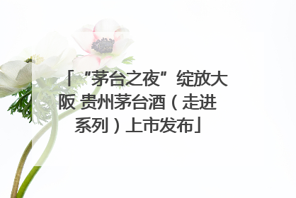 “茅台之夜”绽放大阪 贵州茅台酒（走进系列）上市发布