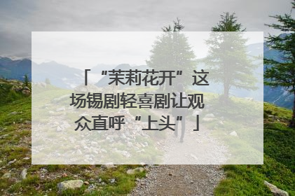 “茉莉花开”这场锡剧轻喜剧让观众直呼“上头”