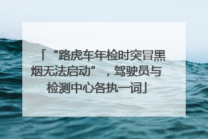 “路虎车年检时突冒黑烟无法启动”，驾驶员与检测中心各执一词