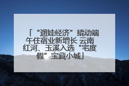 “遛娃经济”撬动端午住宿业新增长 云南红河、玉溪入选“宅度假”宝藏小城