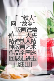 “铁人”回“故乡”，版画镌精神——大庆精神铁人精神版画艺术作品全国巡回展走进玉门油田