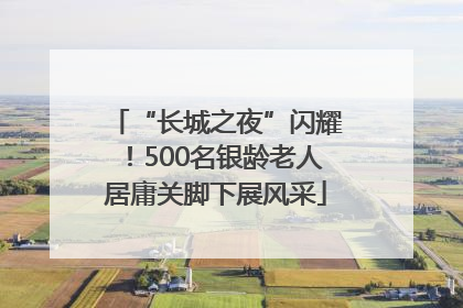 “长城之夜”闪耀！500名银龄老人居庸关脚下展风采