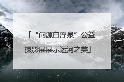 “问源白浮泉”公益摄影展展示运河之美