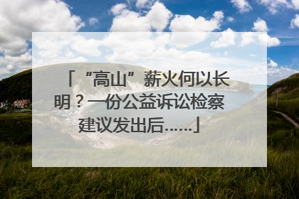 “高山”薪火何以长明？一份公益诉讼检察建议发出后……