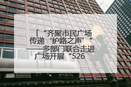 “齐聚市民广场 传递‘护路之声’”——多部门联合走进广场开展“526 我爱路”宣传活动