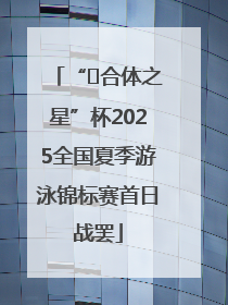 “﻿合体之星”杯2025全国夏季游泳锦标赛首日战罢